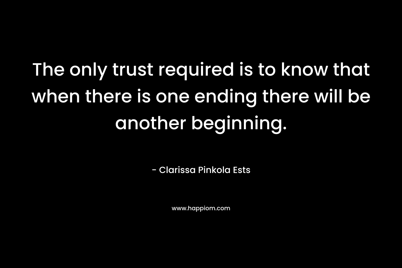 The only trust required is to know that when there is one ending there will be another beginning. – Clarissa Pinkola Ests