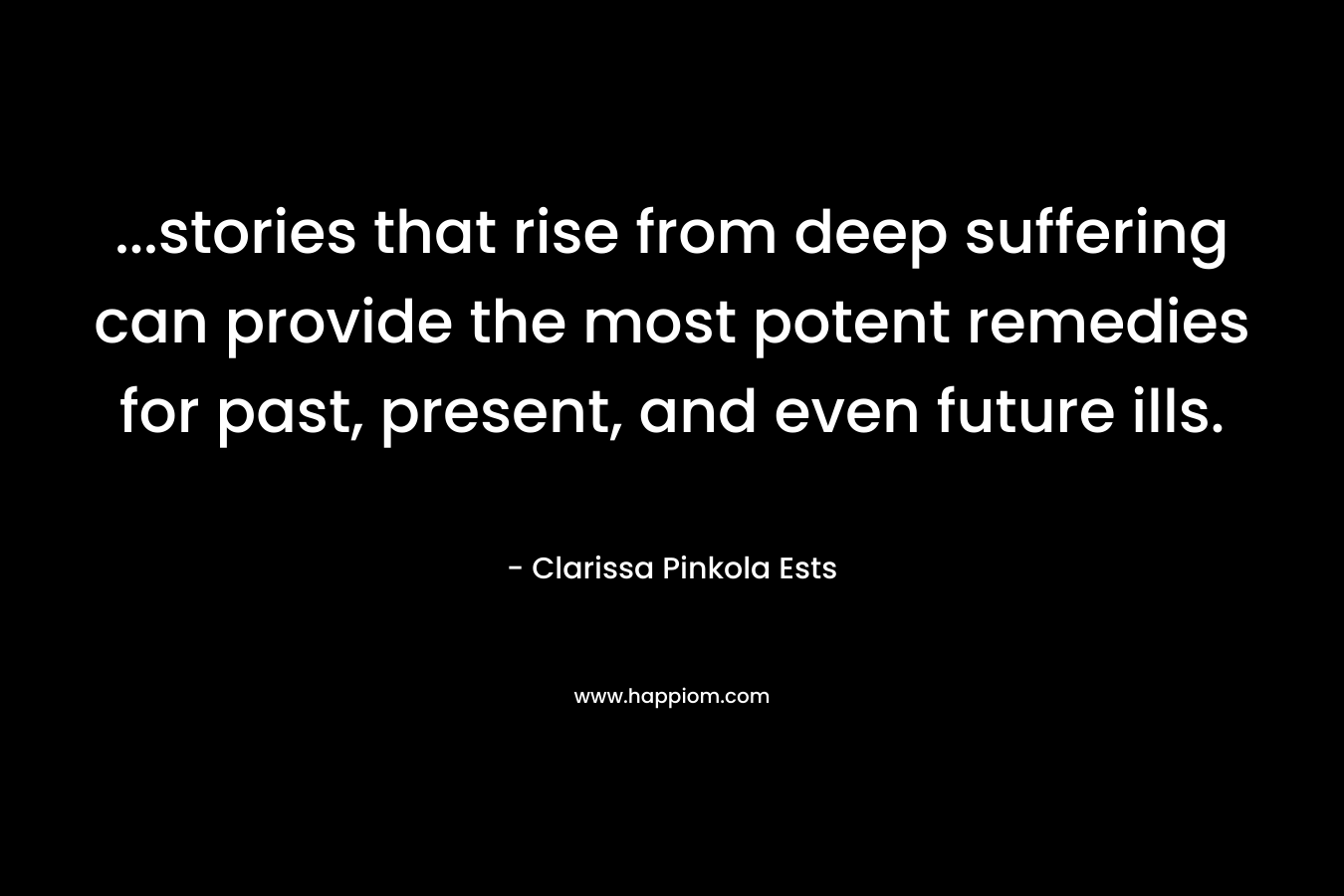 …stories that rise from deep suffering can provide the most potent remedies for past, present, and even future ills. – Clarissa Pinkola Ests