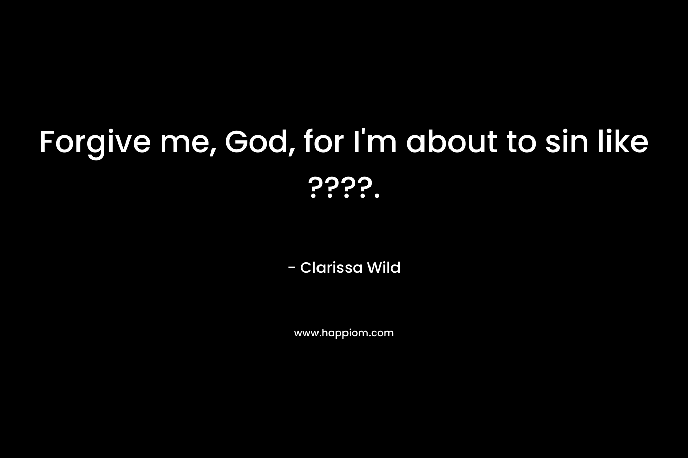 Forgive me, God, for I’m about to sin like ????. – Clarissa Wild
