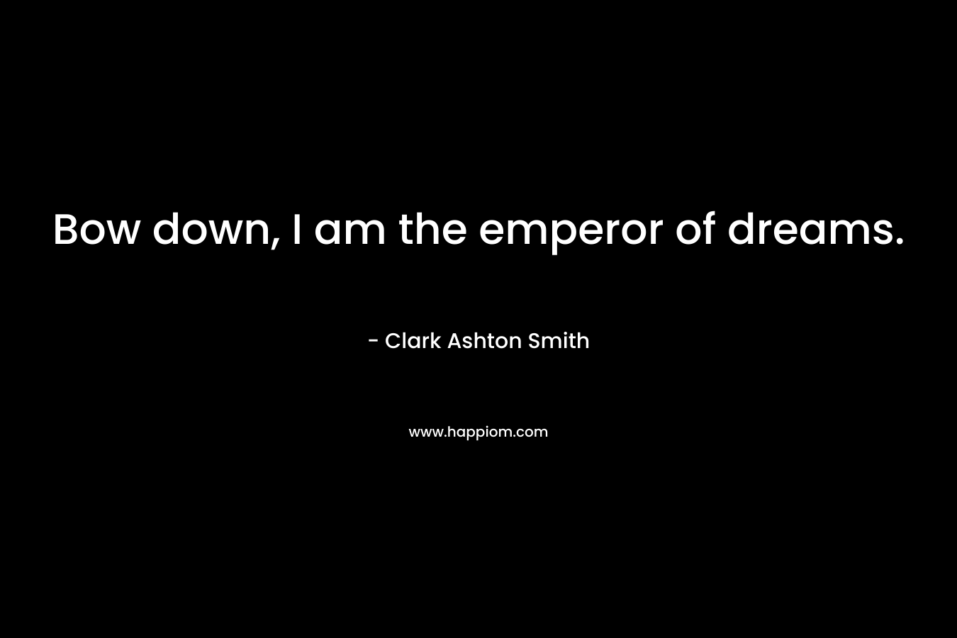 Bow down, I am the emperor of dreams. – Clark Ashton Smith