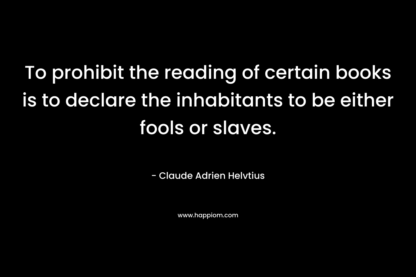 To prohibit the reading of certain books is to declare the inhabitants to be either fools or slaves.