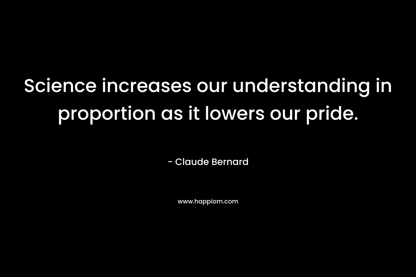 Science increases our understanding in proportion as it lowers our pride.