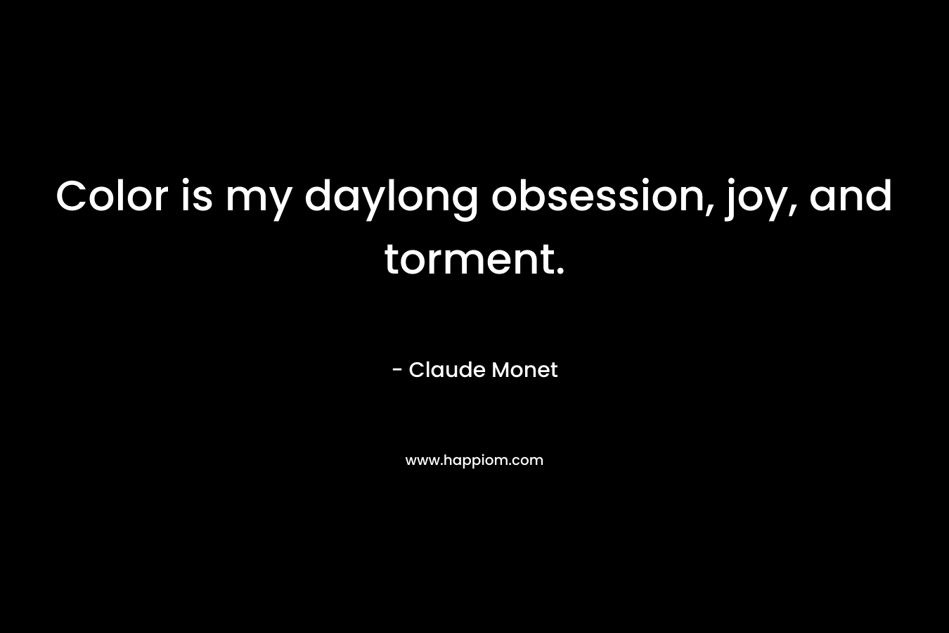 Color is my daylong obsession, joy, and torment.
