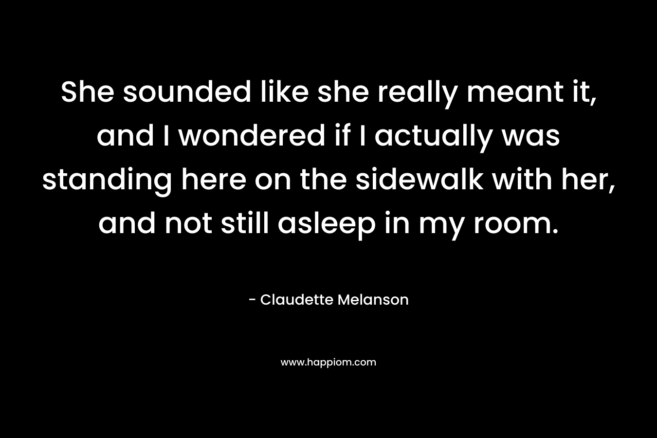 She sounded like she really meant it, and I wondered if I actually was standing here on the sidewalk with her, and not still asleep in my room. – Claudette Melanson