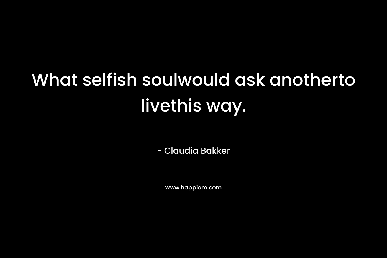 What selfish soulwould ask anotherto livethis way. – Claudia Bakker