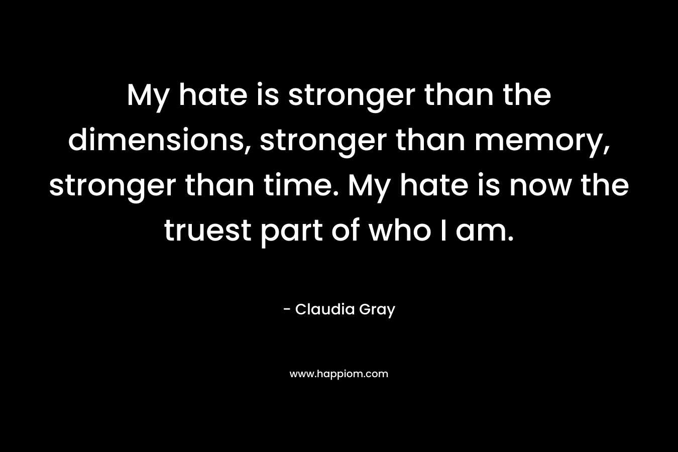 My hate is stronger than the dimensions, stronger than memory, stronger than time. My hate is now the truest part of who I am. – Claudia Gray