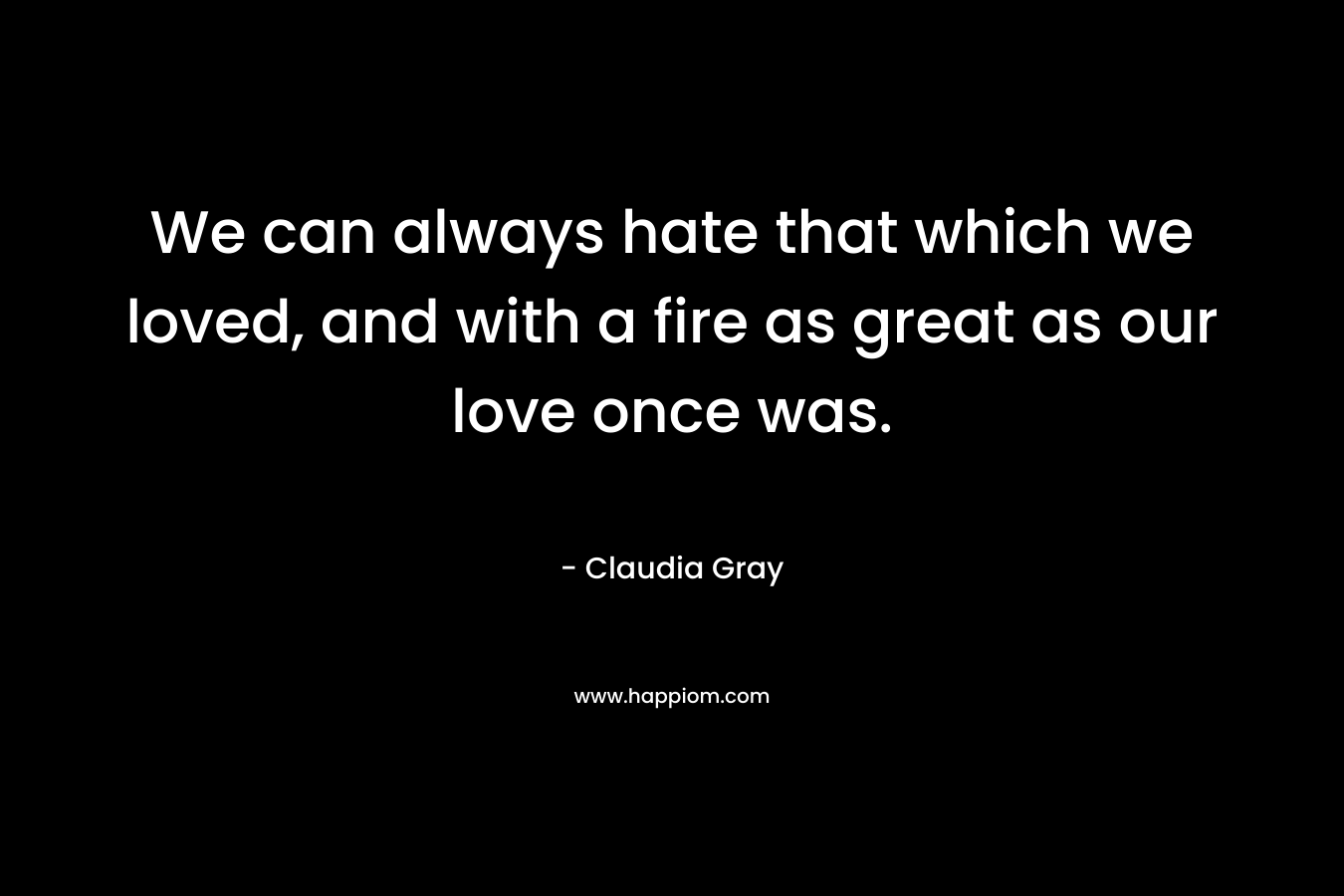 We can always hate that which we loved, and with a fire as great as our love once was.