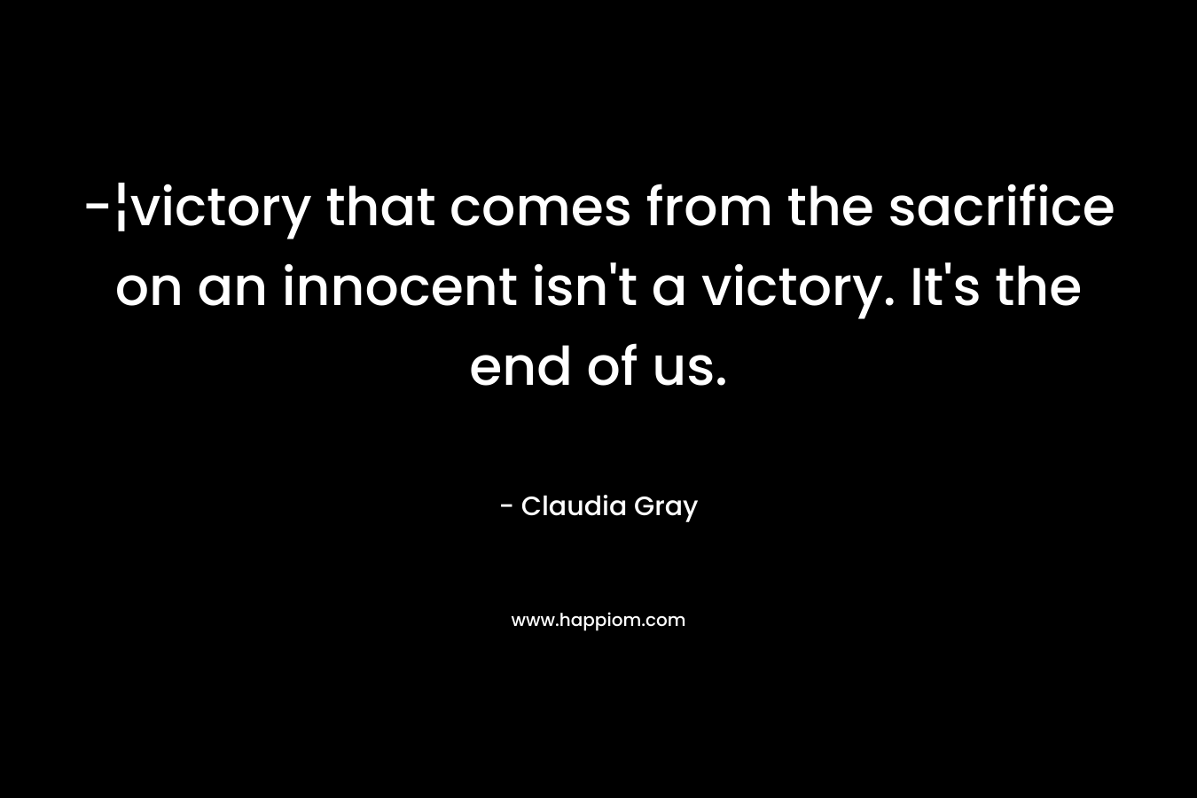 -¦victory that comes from the sacrifice on an innocent isn’t a victory. It’s the end of us. – Claudia Gray