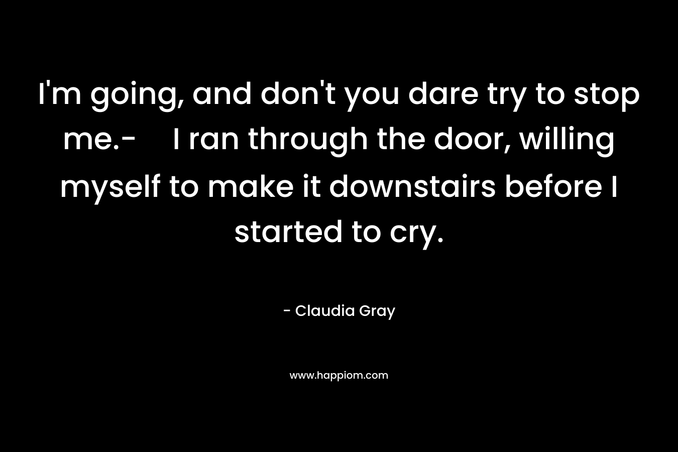 I’m going, and don’t you dare try to stop me.-I ran through the door, willing myself to make it downstairs before I started to cry. – Claudia Gray