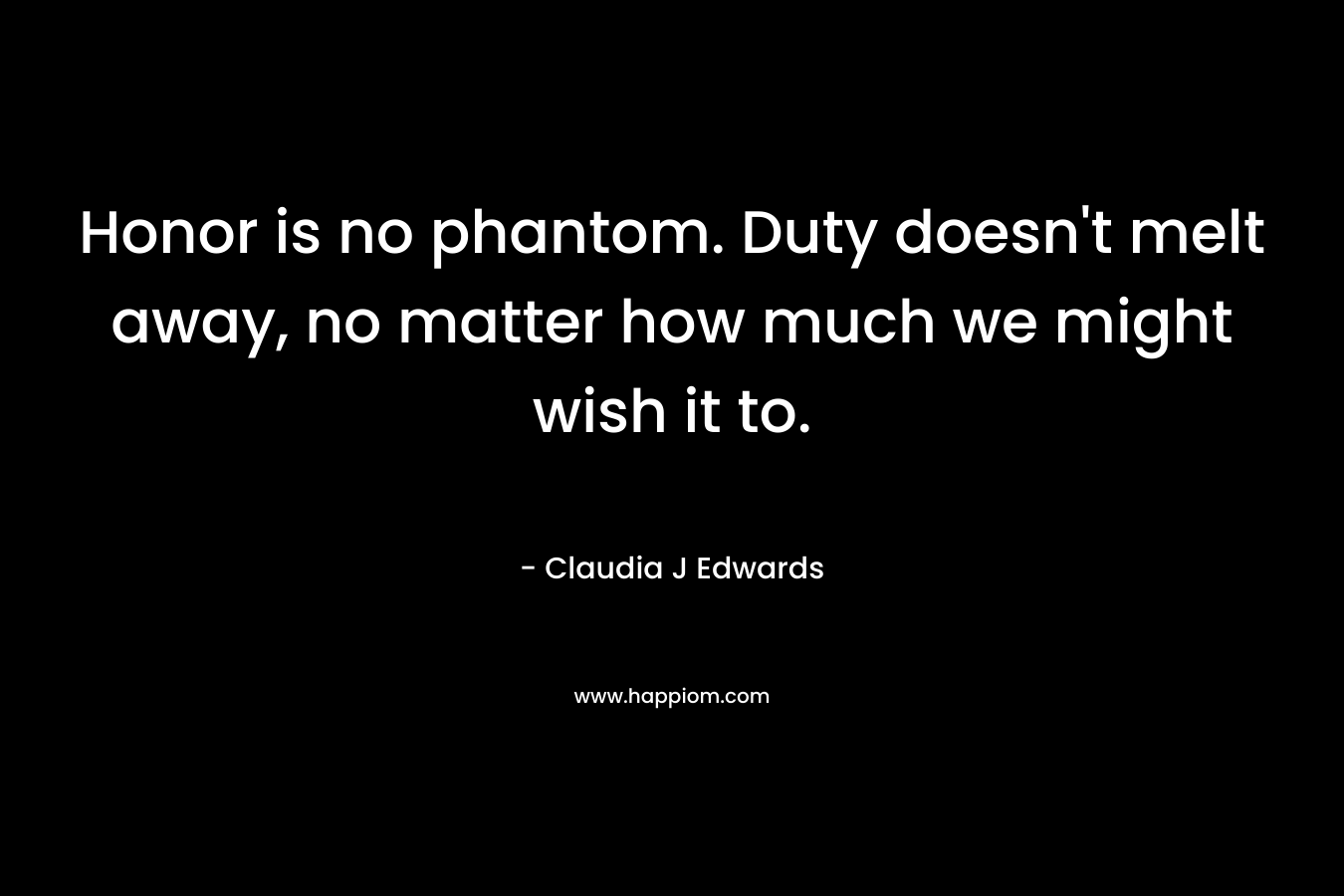 Honor is no phantom. Duty doesn’t melt away, no matter how much we might wish it to. – Claudia J Edwards