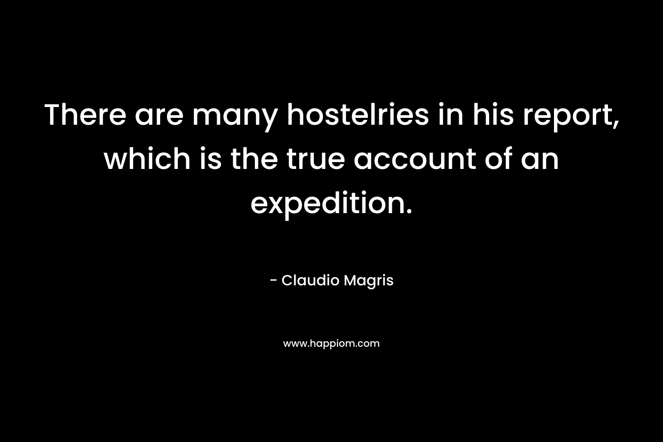 There are many hostelries in his report, which is the true account of an expedition. – Claudio Magris