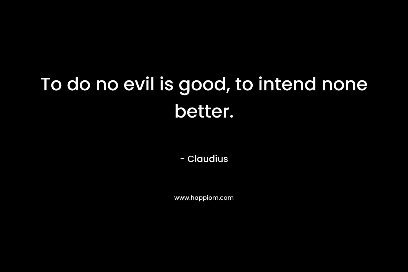 To do no evil is good, to intend none better. – Claudius