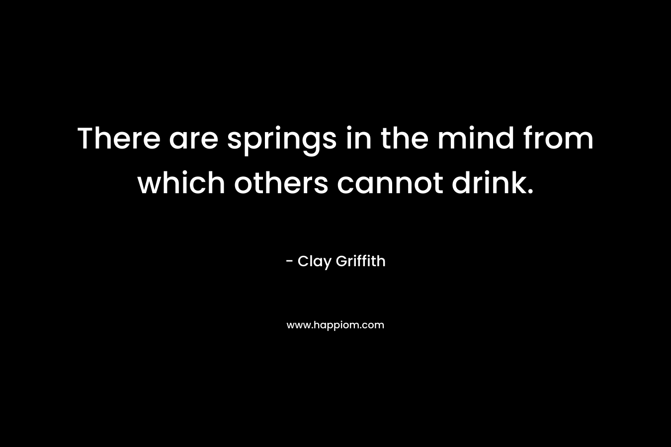 There are springs in the mind from which others cannot drink.
