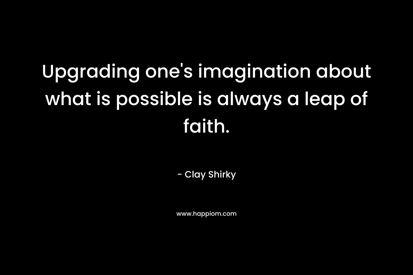 Upgrading one’s imagination about what is possible is always a leap of faith. – Clay Shirky