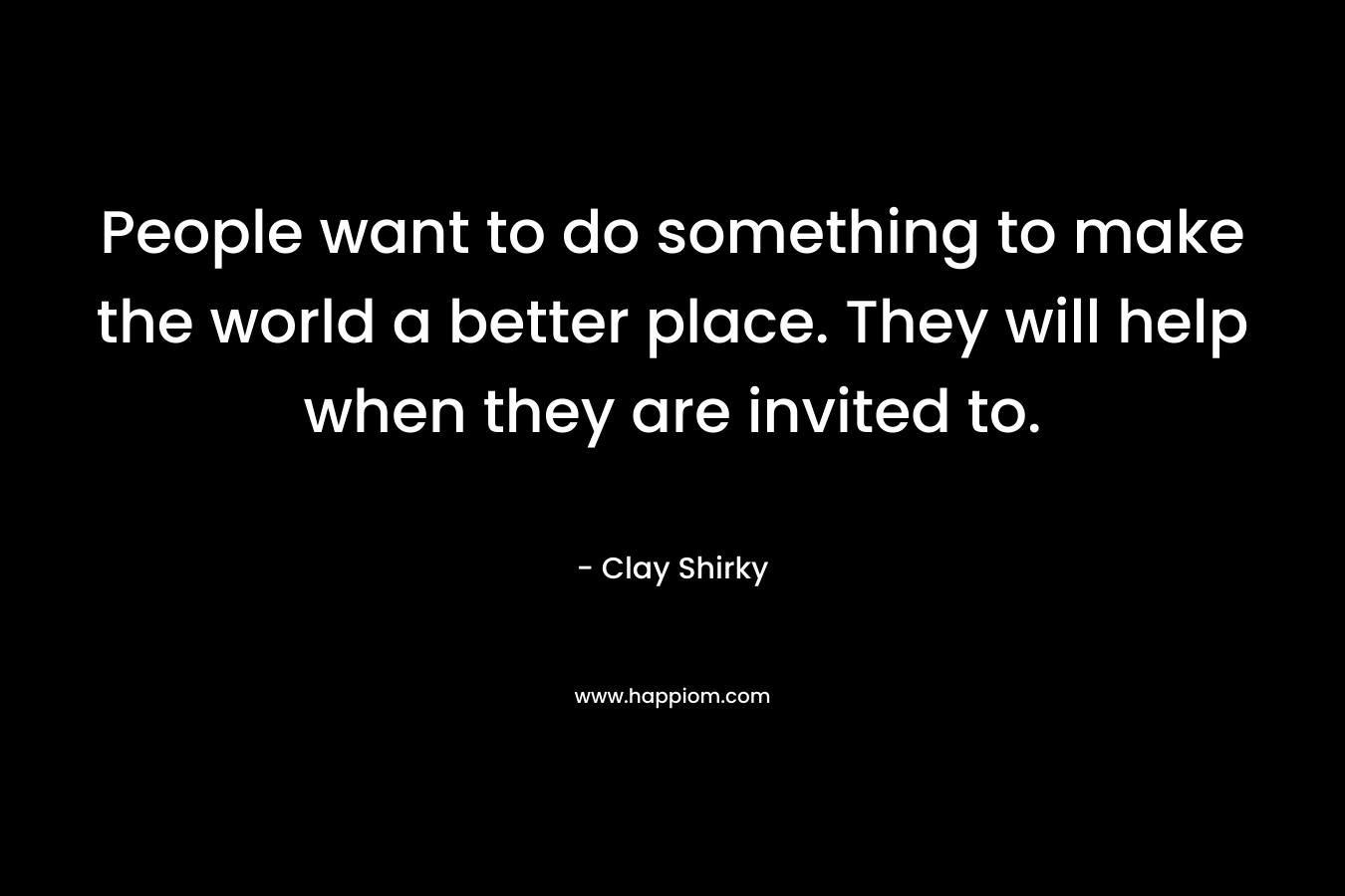 People want to do something to make the world a better place. They will help when they are invited to. – Clay Shirky