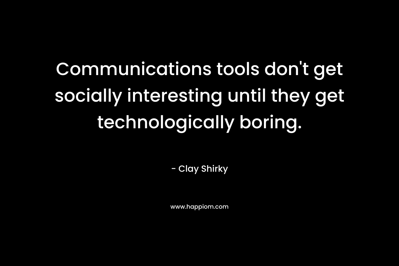 Communications tools don’t get socially interesting until they get technologically boring. – Clay Shirky