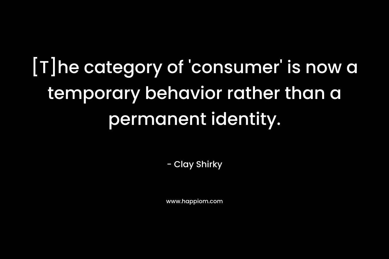 [T]he category of ‘consumer’ is now a temporary behavior rather than a permanent identity. – Clay Shirky