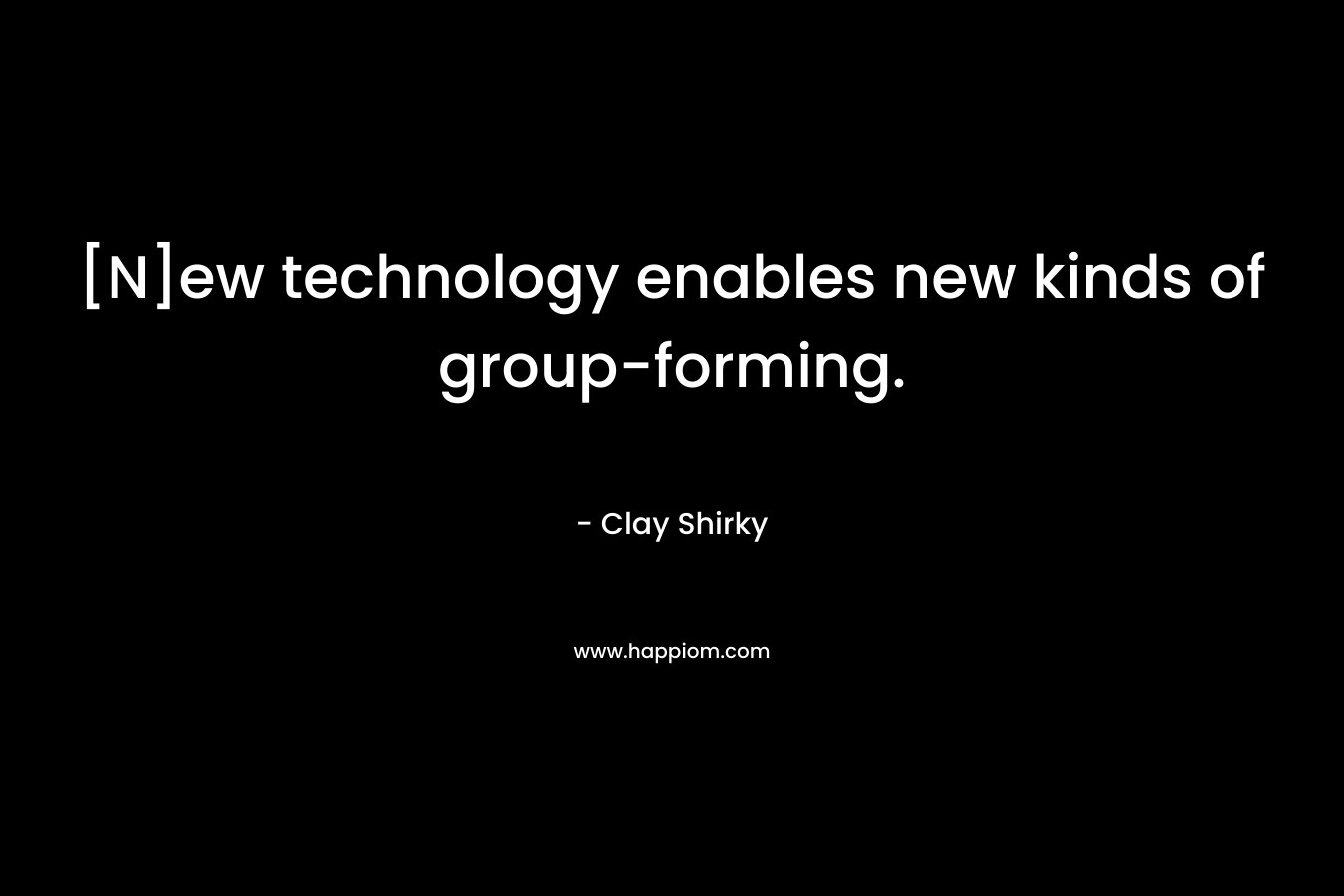 [N]ew technology enables new kinds of group-forming. – Clay Shirky