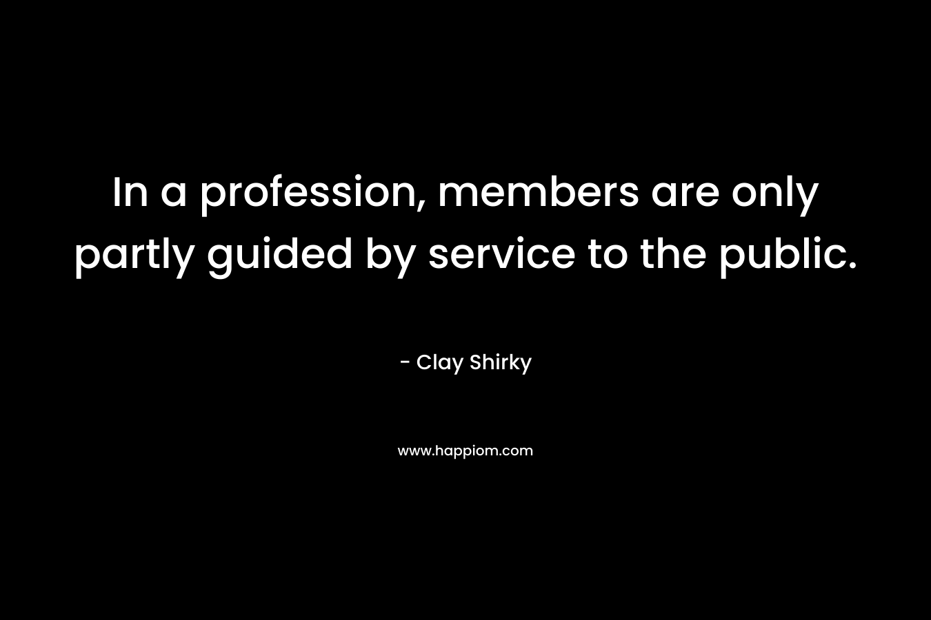 In a profession, members are only partly guided by service to the public. – Clay Shirky
