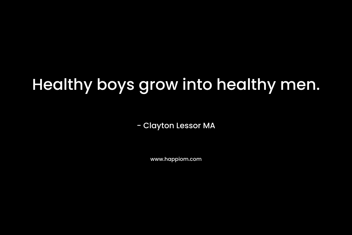 Healthy boys grow into healthy men. – Clayton Lessor MA
