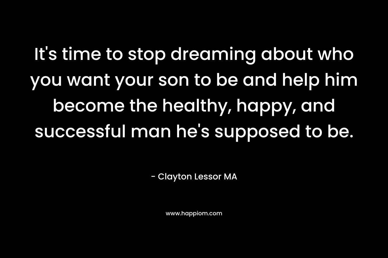 It’s time to stop dreaming about who you want your son to be and help him become the healthy, happy, and successful man he’s supposed to be. – Clayton Lessor MA