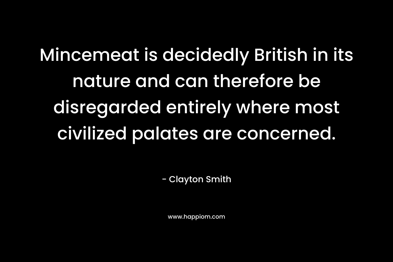 Mincemeat is decidedly British in its nature and can therefore be disregarded entirely where most civilized palates are concerned. – Clayton Smith