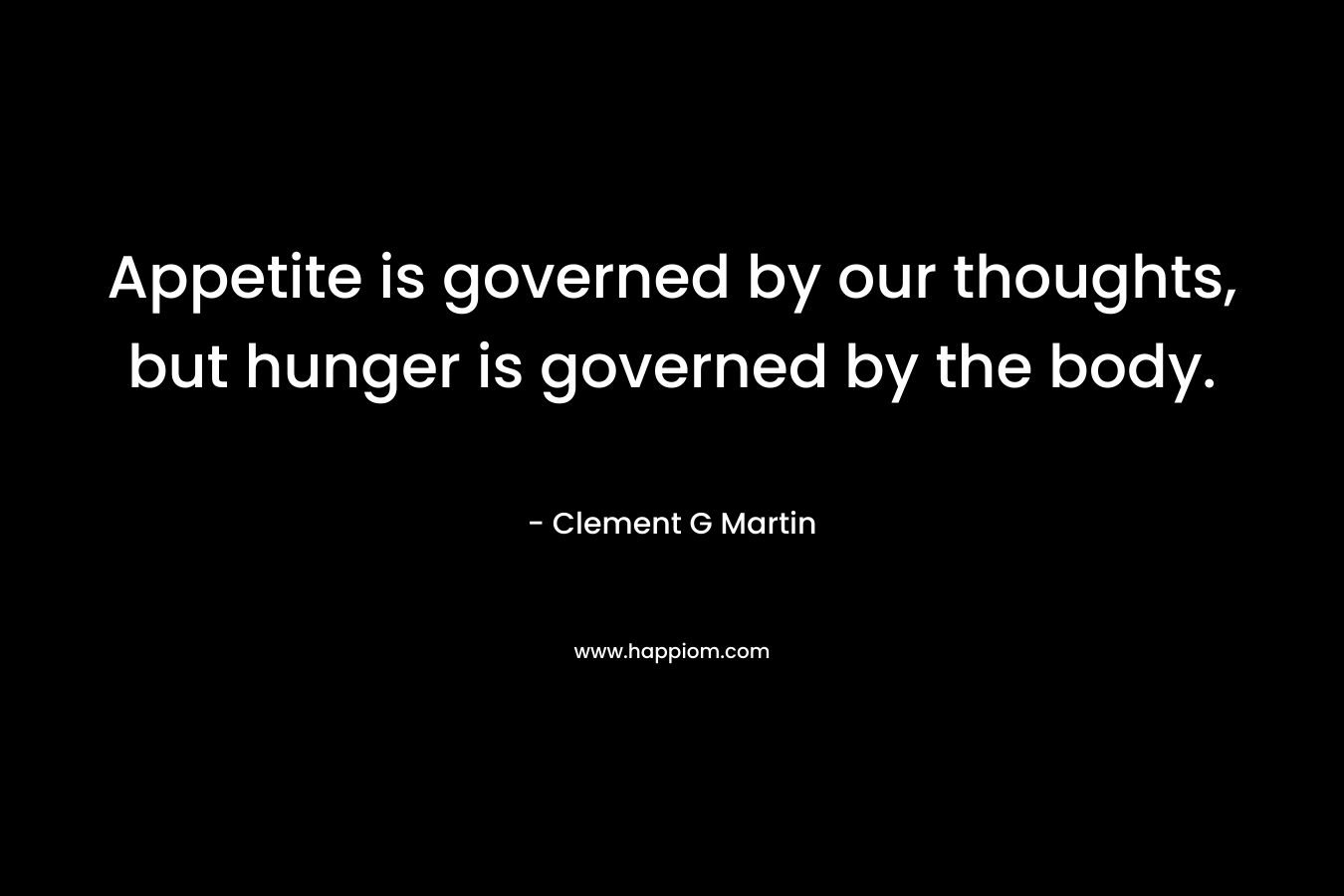 Appetite is governed by our thoughts, but hunger is governed by the body. – Clement G Martin