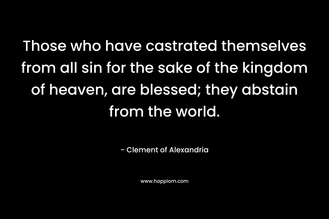 Those who have castrated themselves from all sin for the sake of the kingdom of heaven, are blessed; they abstain from the world.