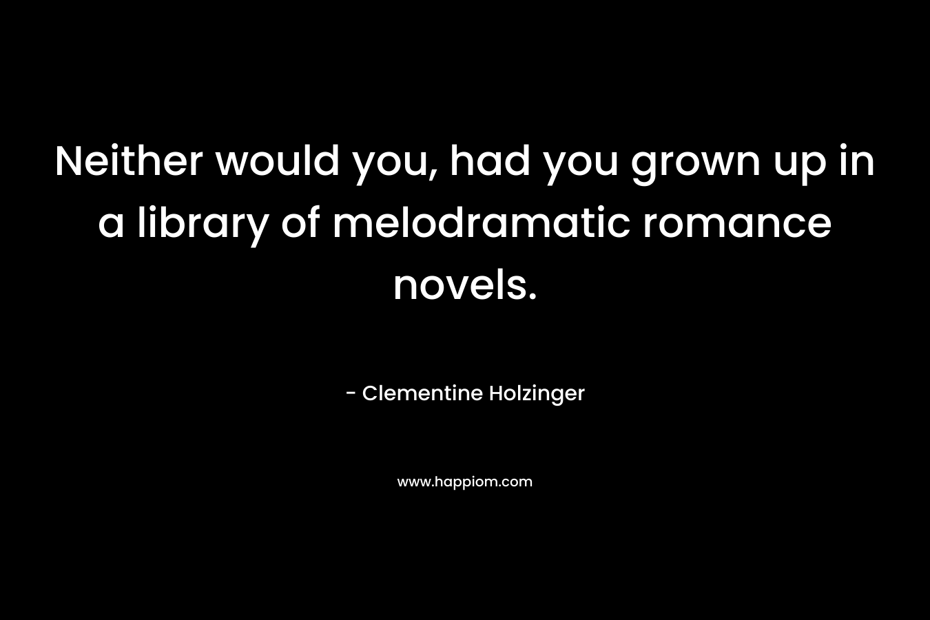 Neither would you, had you grown up in a library of melodramatic romance novels. – Clementine Holzinger