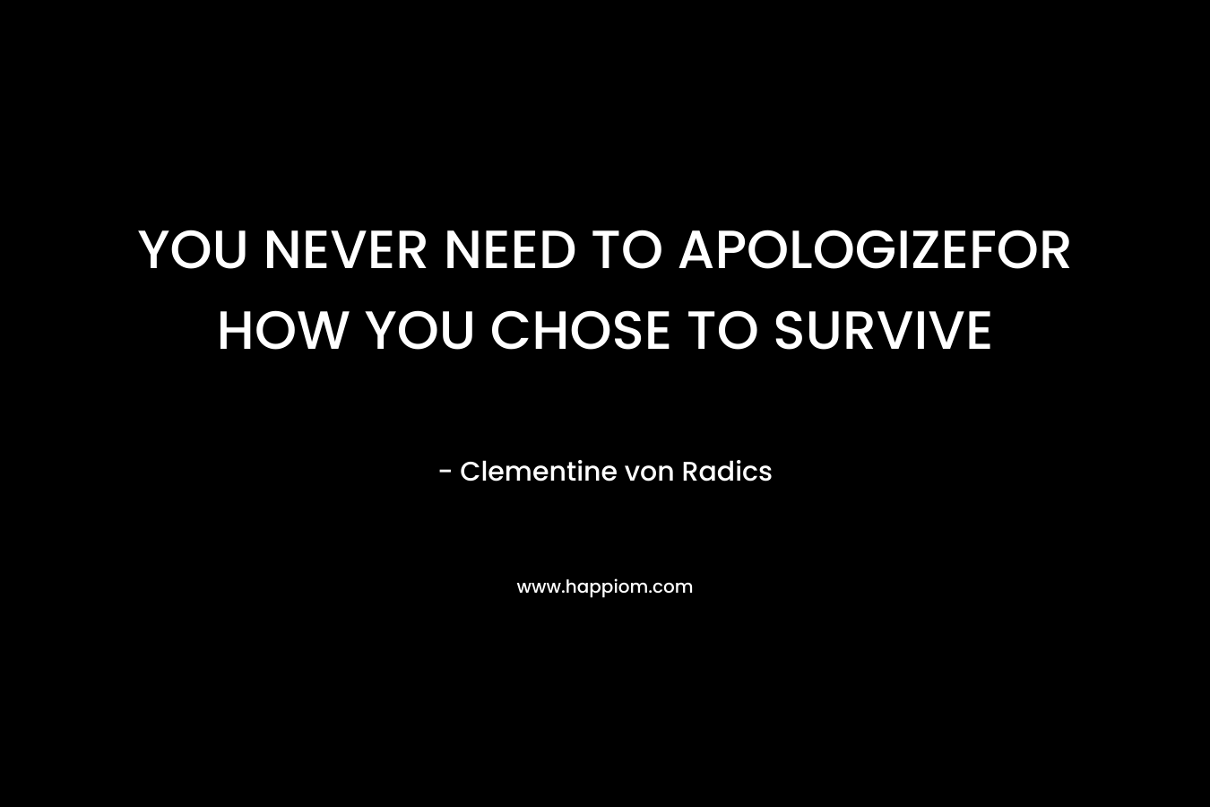 YOU NEVER NEED TO APOLOGIZEFOR HOW YOU CHOSE TO SURVIVE – Clementine von Radics