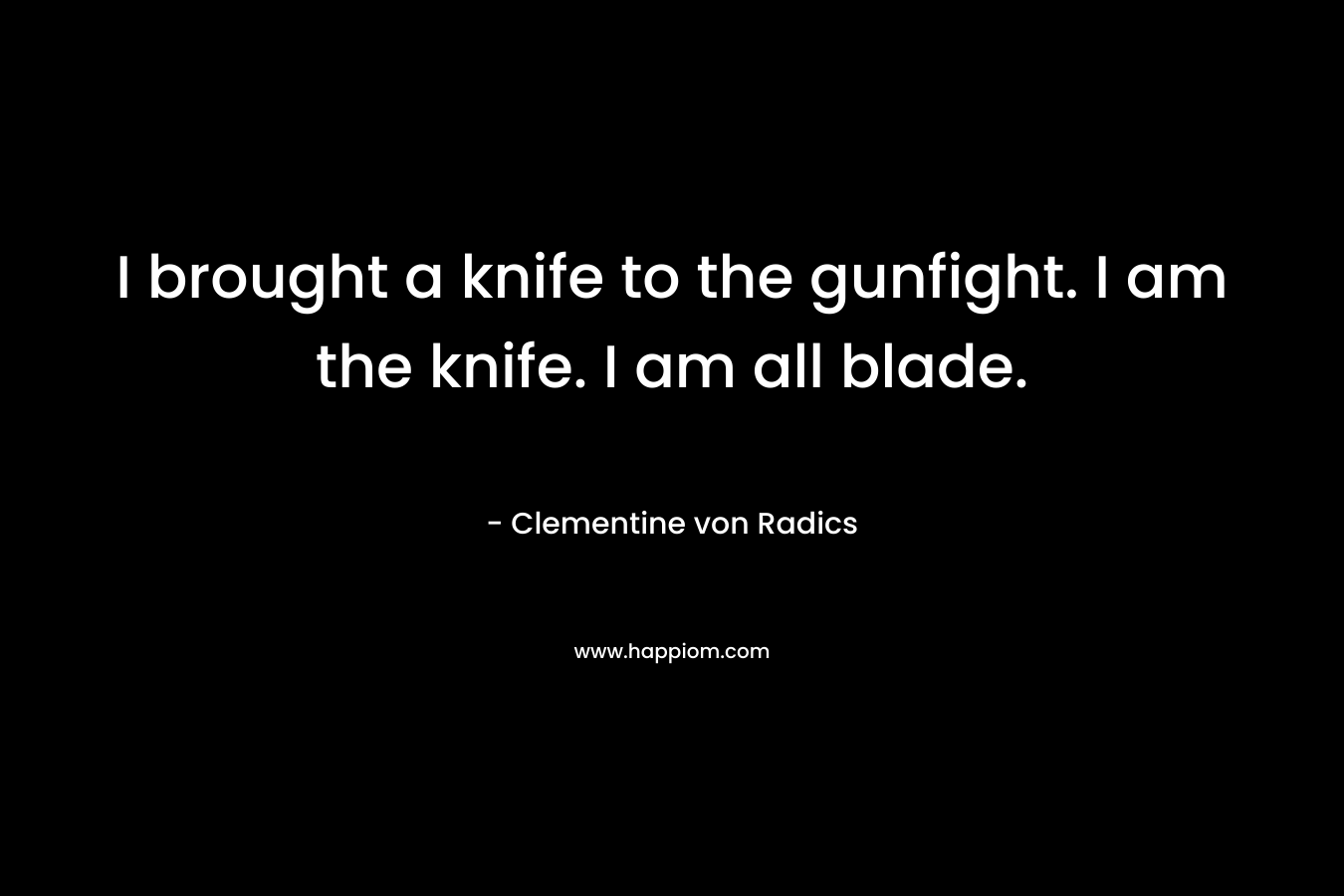 I brought a knife to the gunfight. I am the knife. I am all blade.