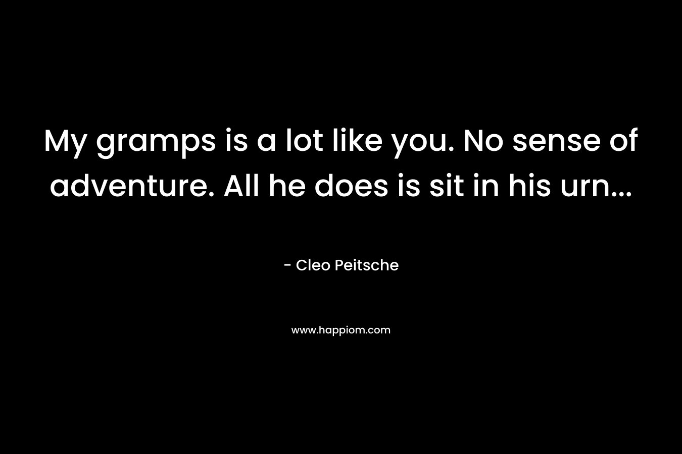 My gramps is a lot like you. No sense of adventure. All he does is sit in his urn… – Cleo Peitsche