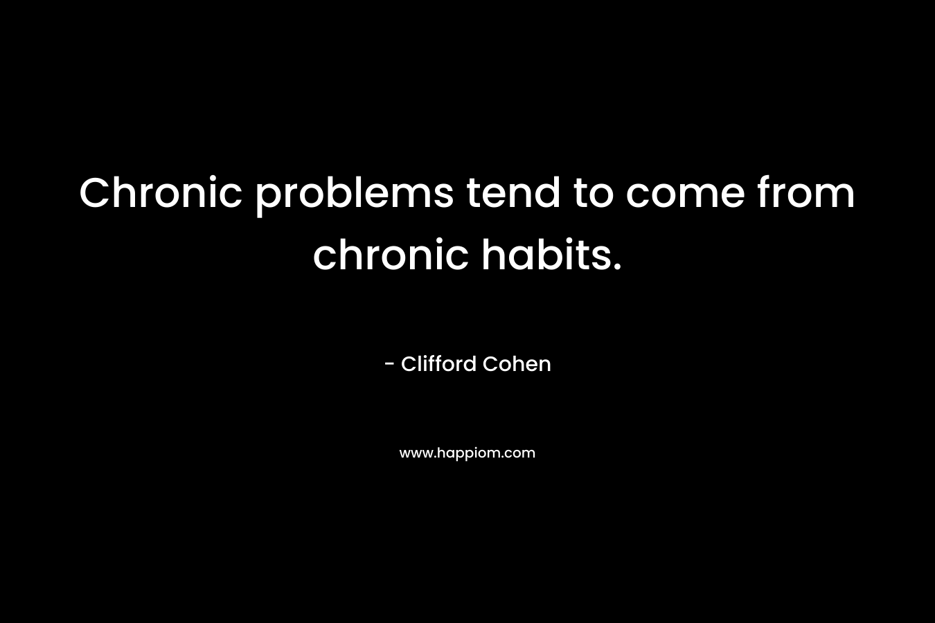 Chronic problems tend to come from chronic habits. – Clifford Cohen
