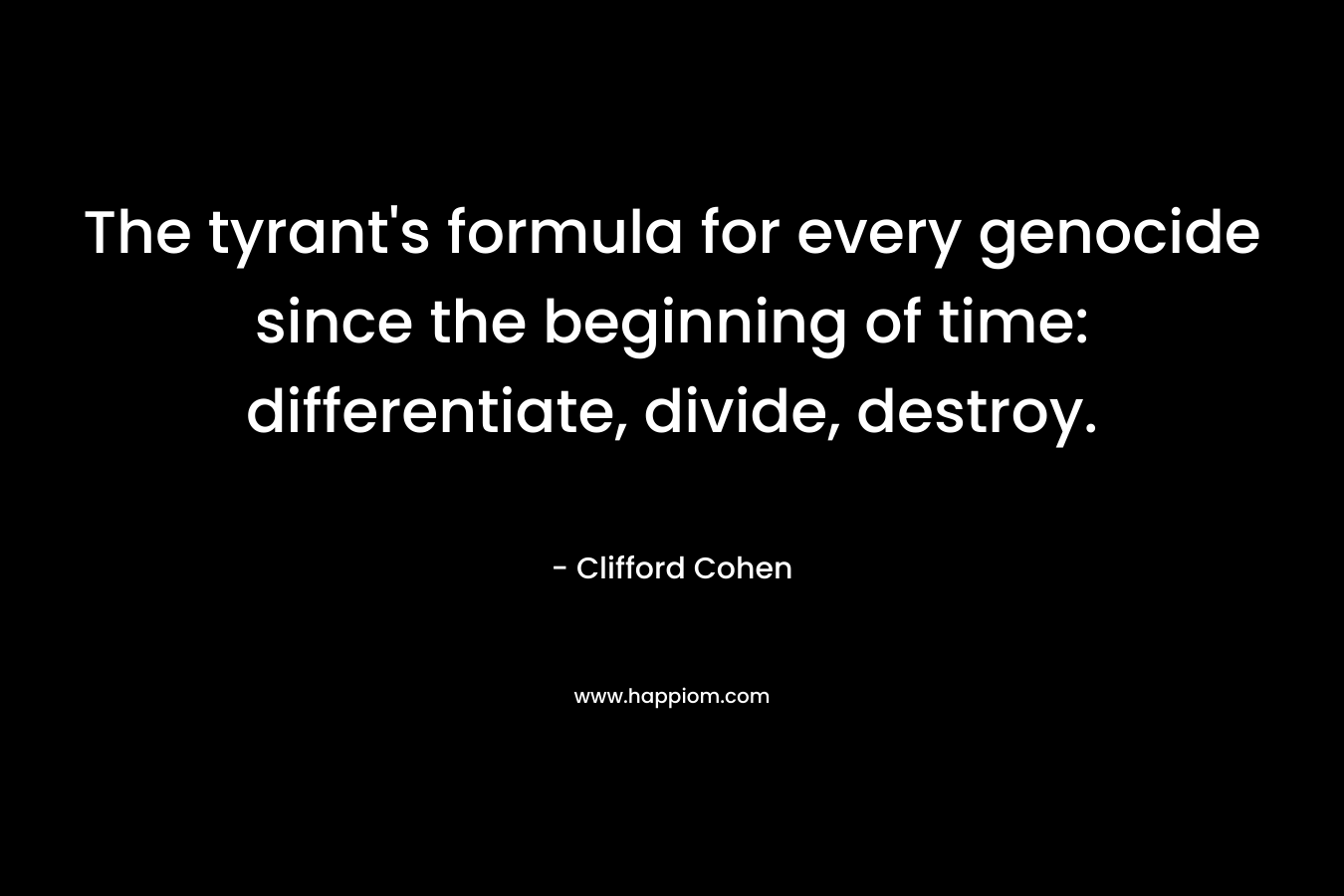 The tyrant’s formula for every genocide since the beginning of time: differentiate, divide, destroy. – Clifford Cohen