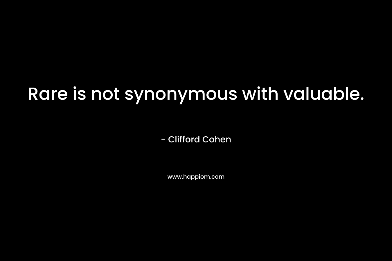 Rare is not synonymous with valuable. – Clifford Cohen