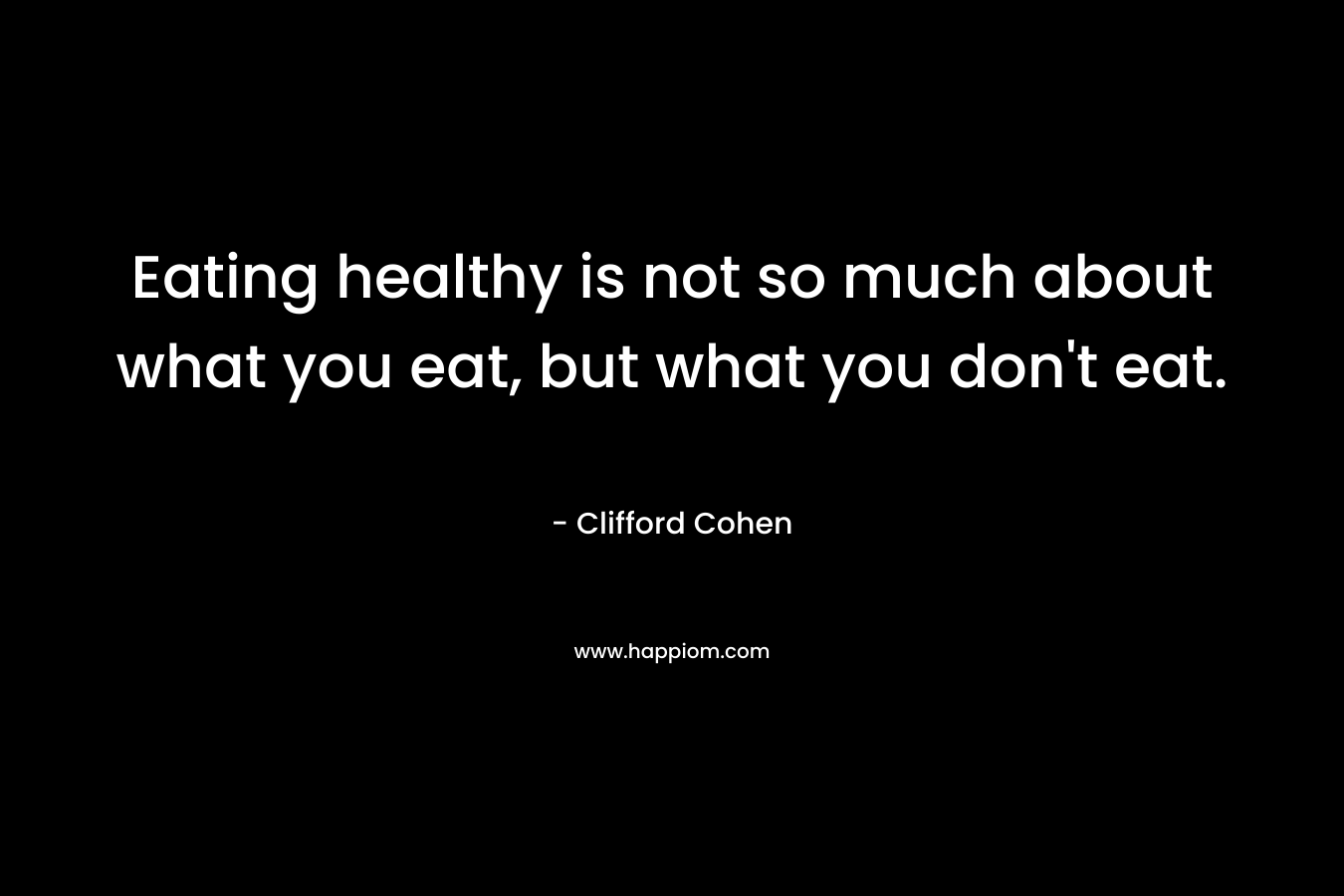Eating healthy is not so much about what you eat, but what you don’t eat. – Clifford Cohen
