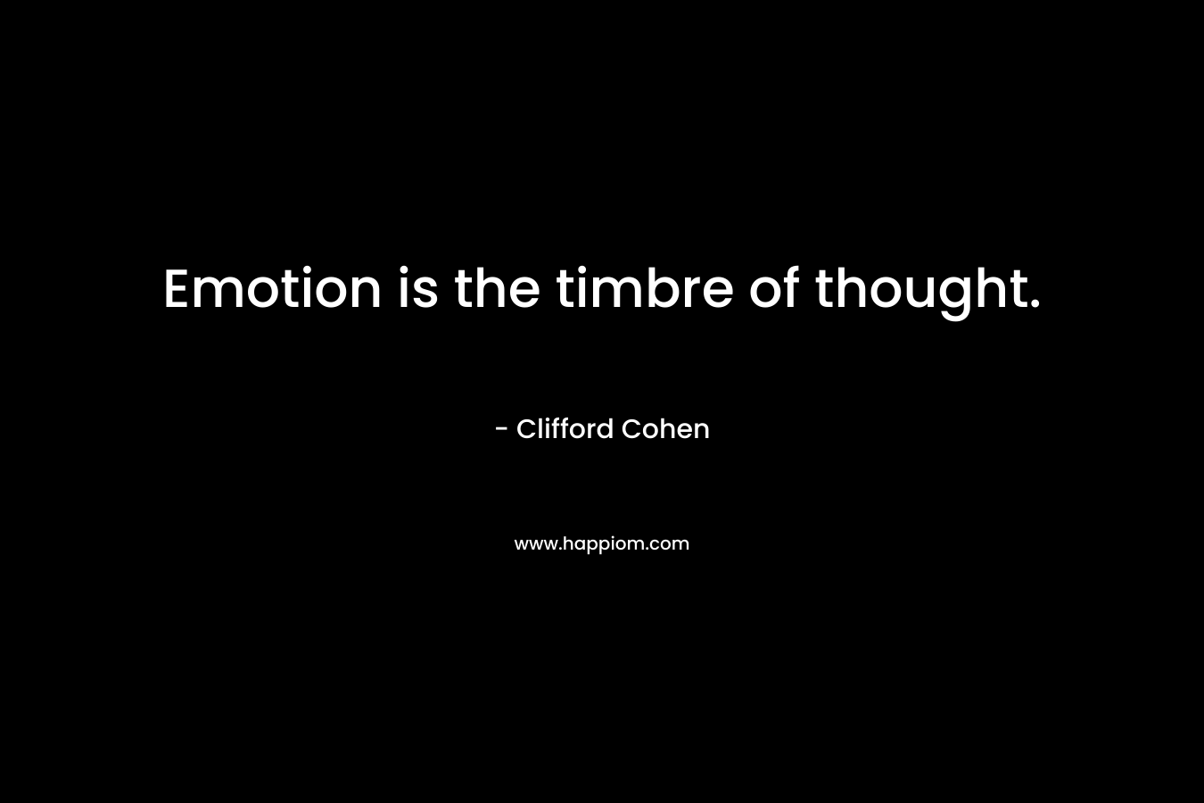 Emotion is the timbre of thought. – Clifford Cohen