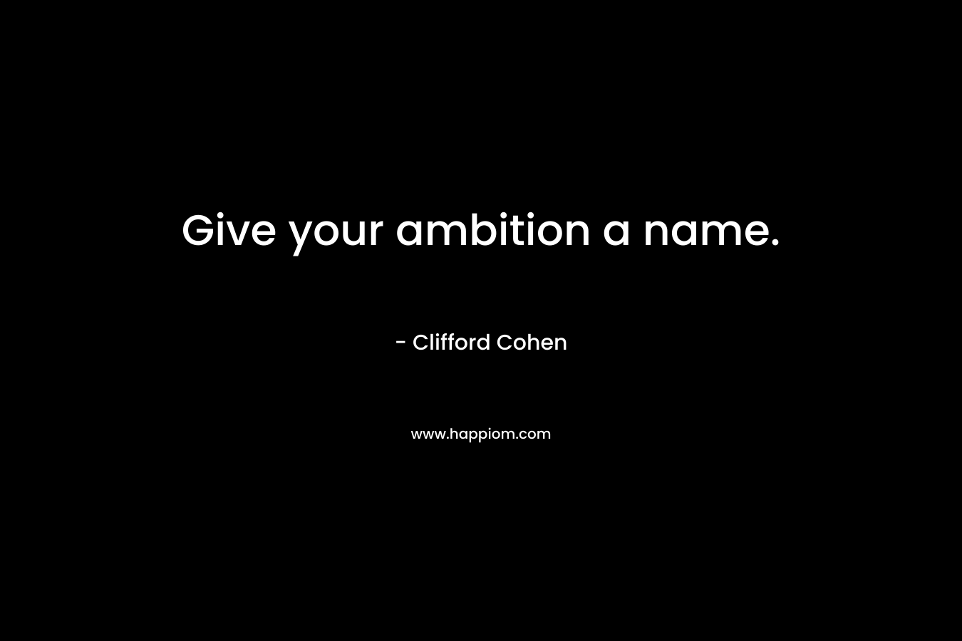 Give your ambition a name. – Clifford Cohen