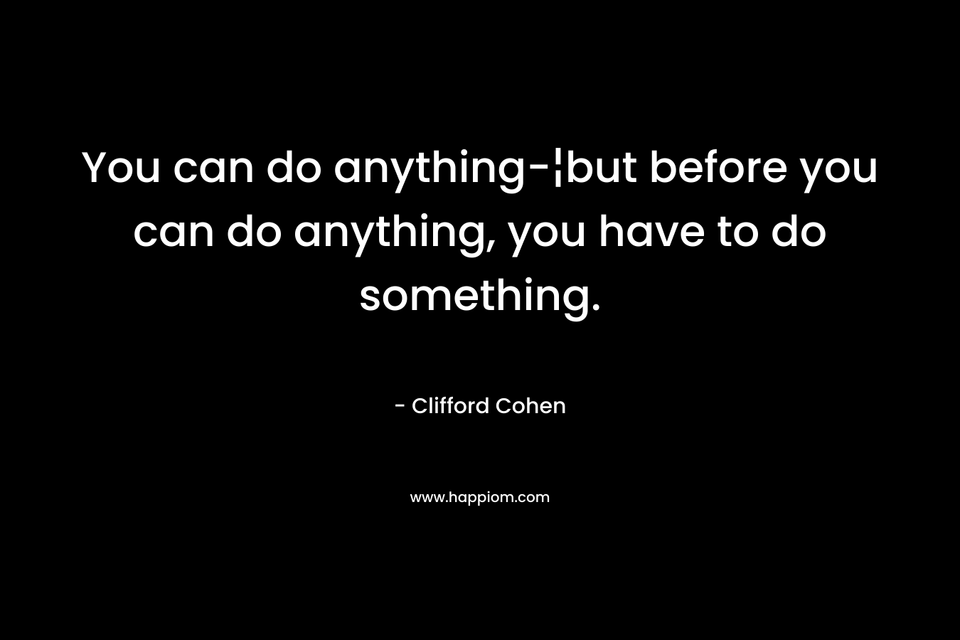 You can do anything-¦but before you can do anything, you have to do something. – Clifford Cohen