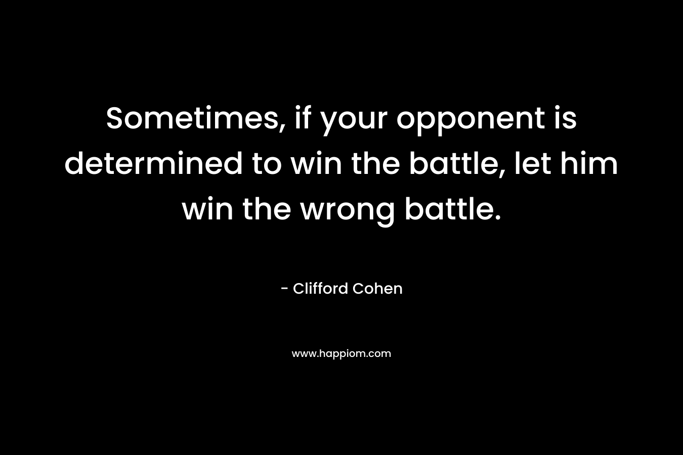 Sometimes, if your opponent is determined to win the battle, let him win the wrong battle. – Clifford Cohen