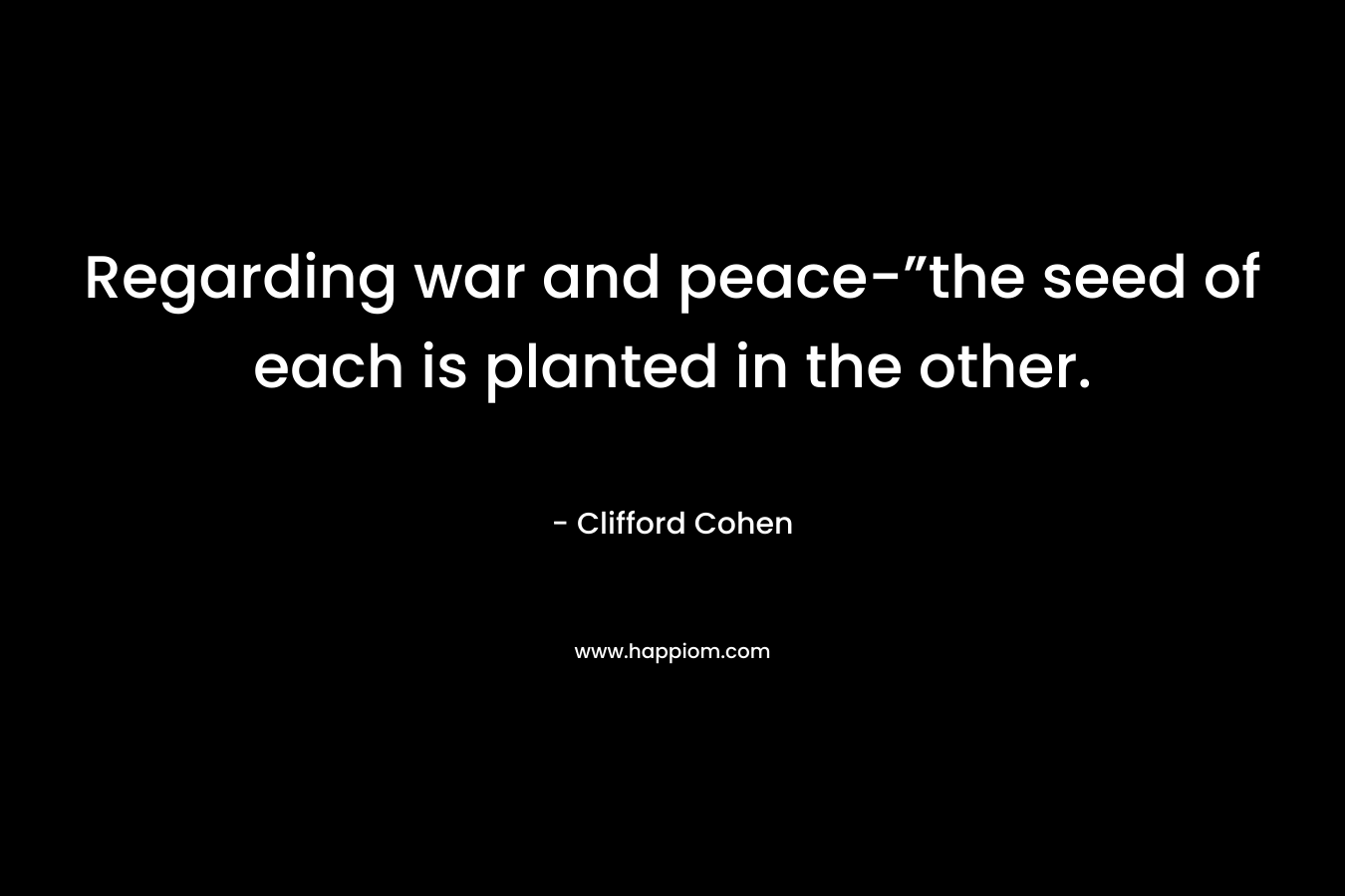 Regarding war and peace-”the seed of each is planted in the other. – Clifford Cohen