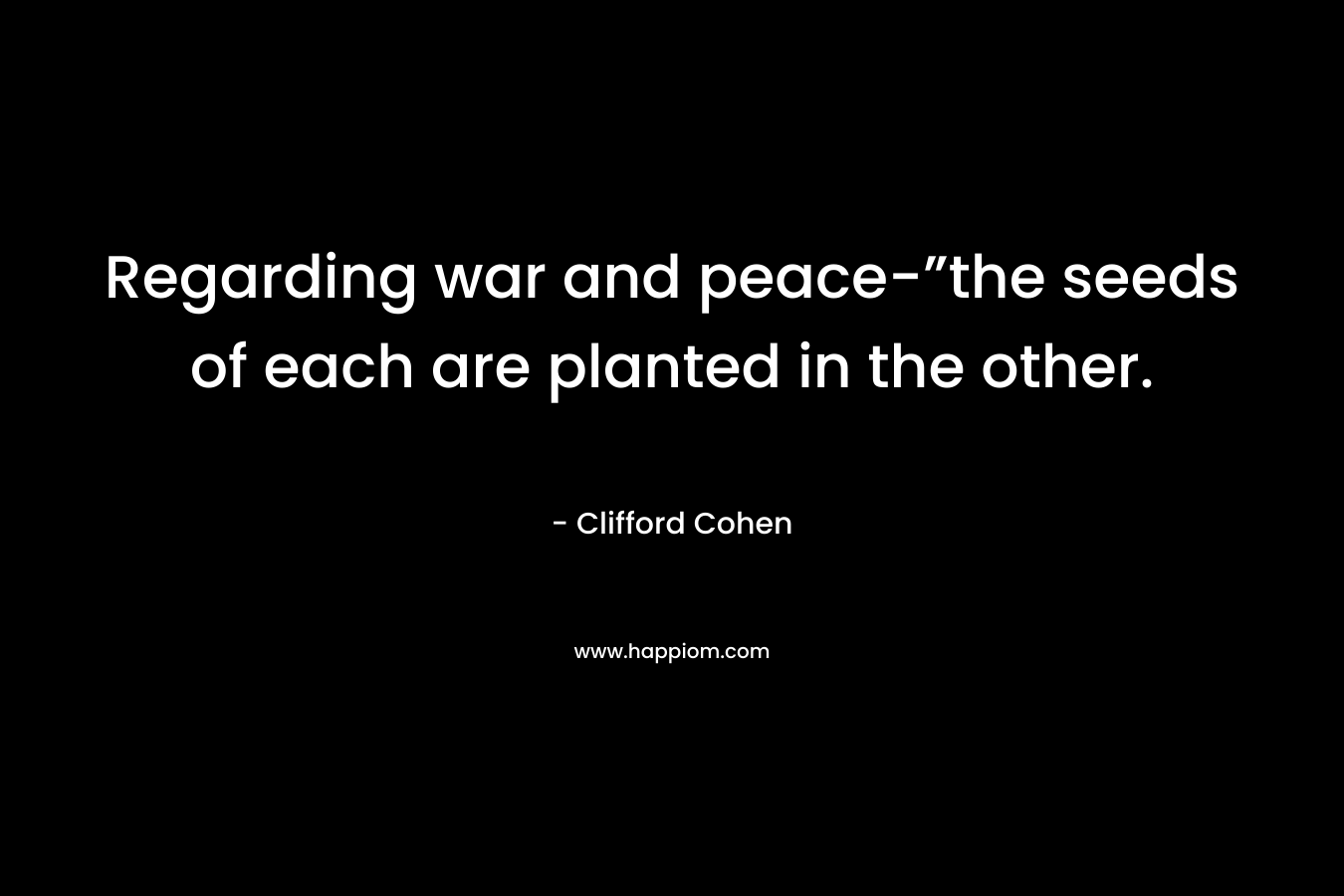 Regarding war and peace-”the seeds of each are planted in the other. – Clifford Cohen
