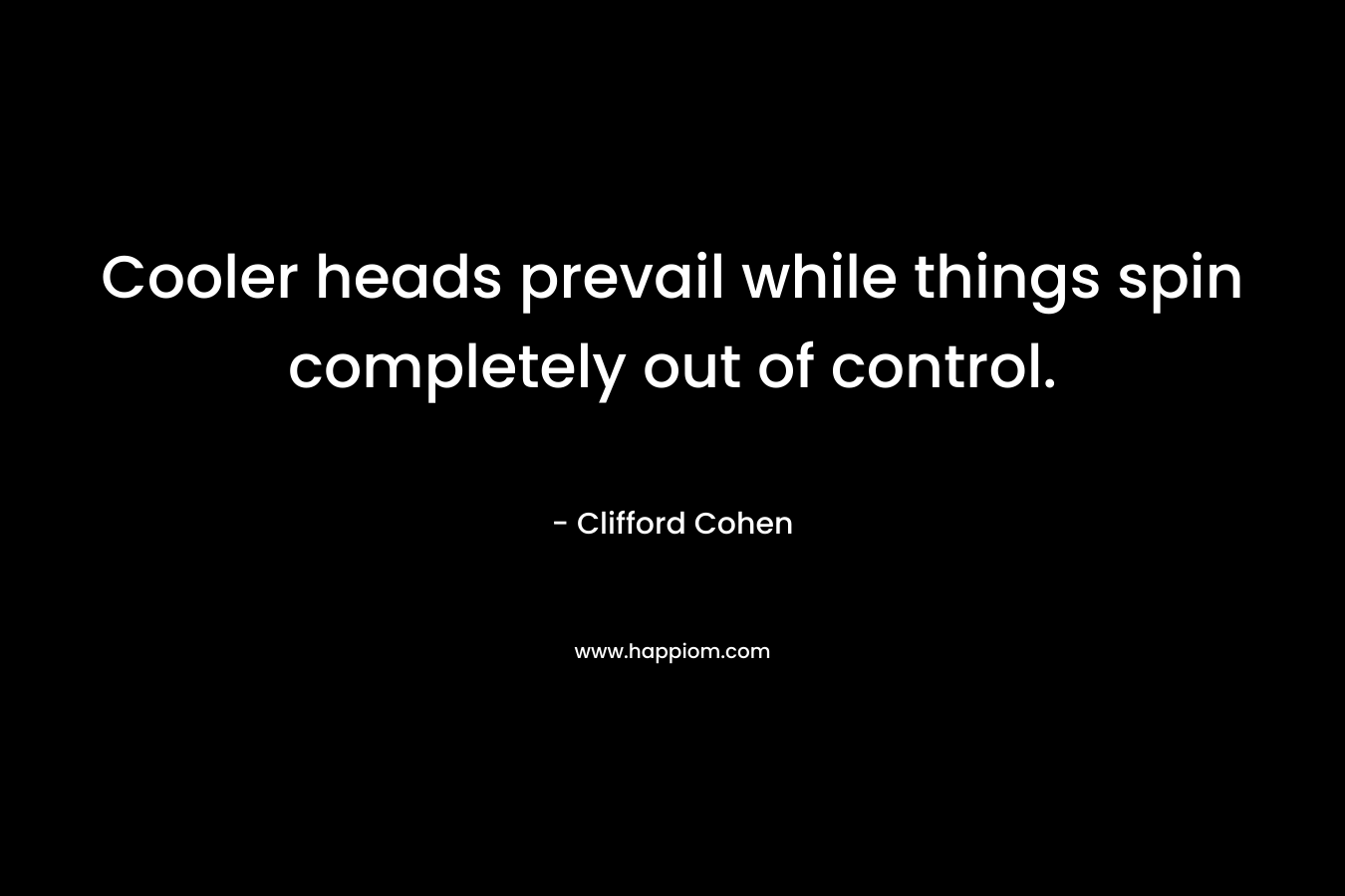 Cooler heads prevail while things spin completely out of control. – Clifford Cohen