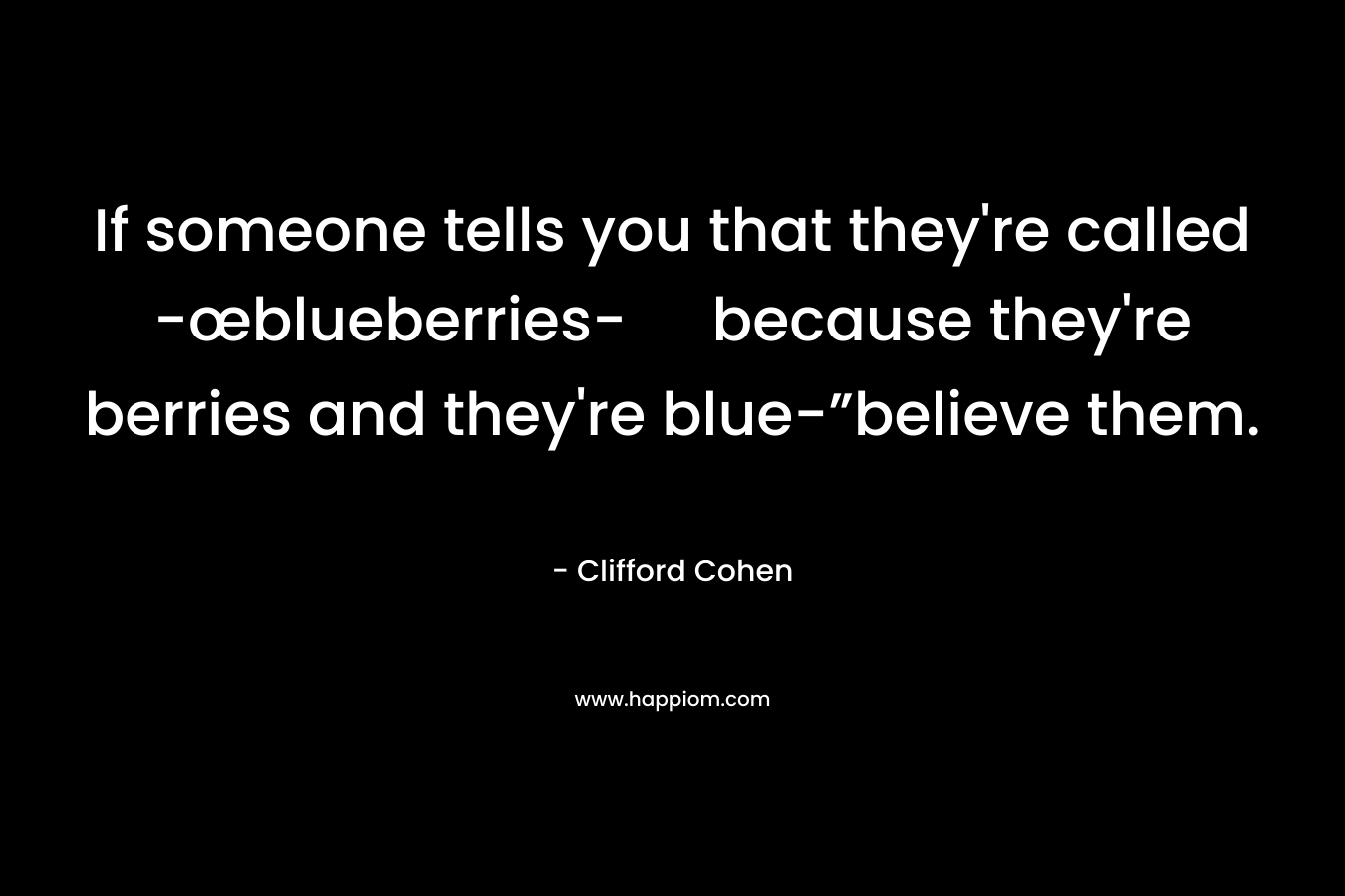 If someone tells you that they're called -œblueberries- because they're berries and they're blue-”believe them.