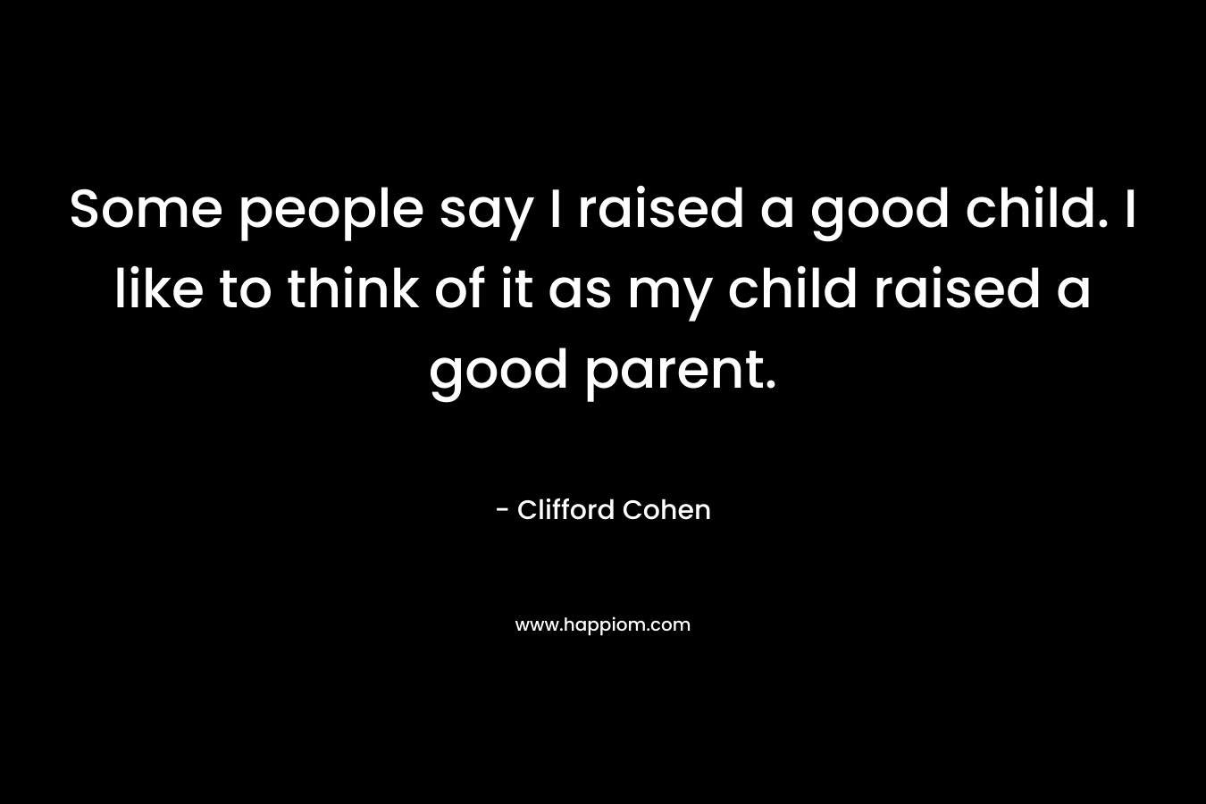 Some people say I raised a good child. I like to think of it as my child raised a good parent. – Clifford Cohen