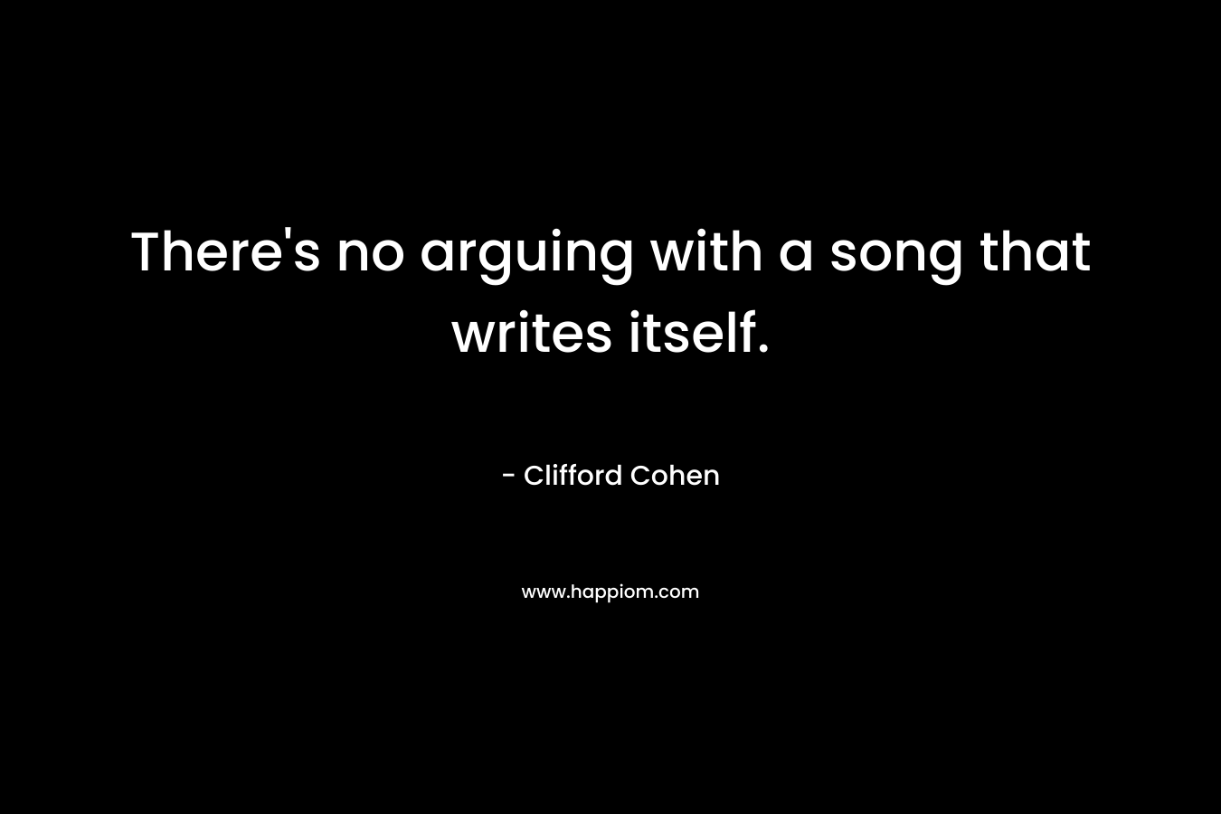 There’s no arguing with a song that writes itself. – Clifford Cohen