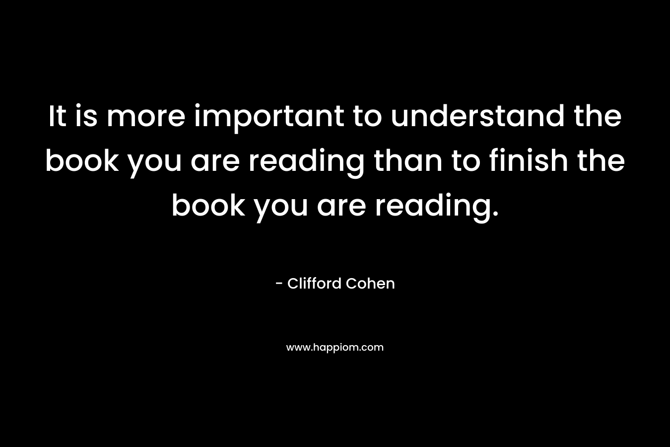 It is more important to understand the book you are reading than to finish the book you are reading. – Clifford Cohen