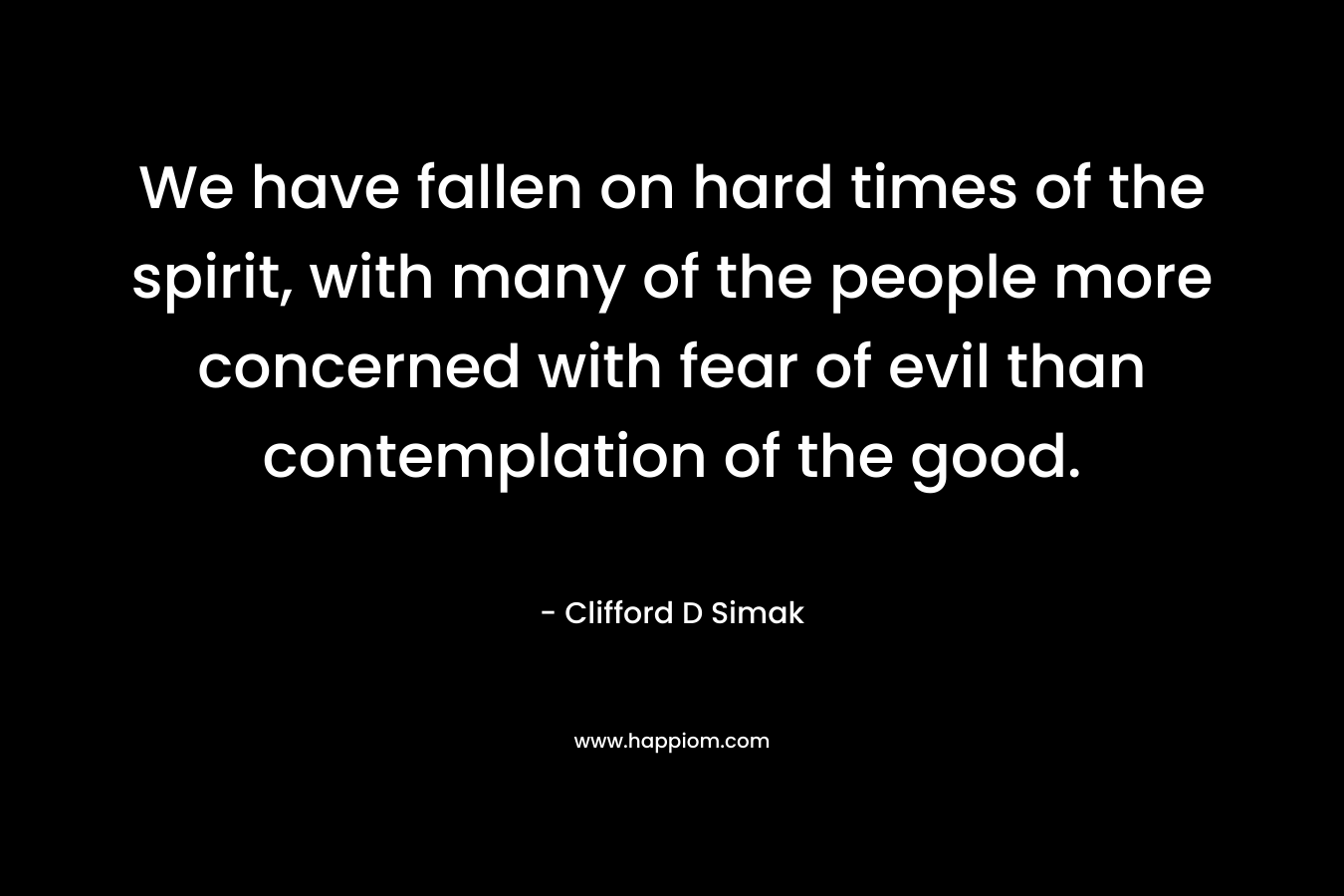 We have fallen on hard times of the spirit, with many of the people more concerned with fear of evil than contemplation of the good.