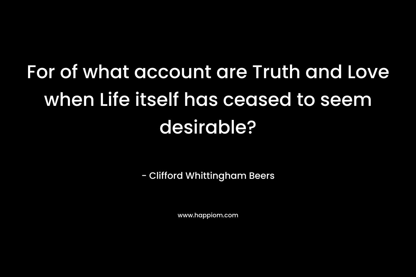 For of what account are Truth and Love when Life itself has ceased to seem desirable?