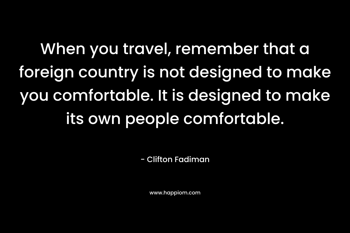 When you travel, remember that a foreign country is not designed to make you comfortable. It is designed to make its own people comfortable.